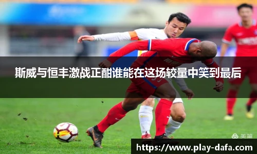 斯威与恒丰激战正酣谁能在这场较量中笑到最后