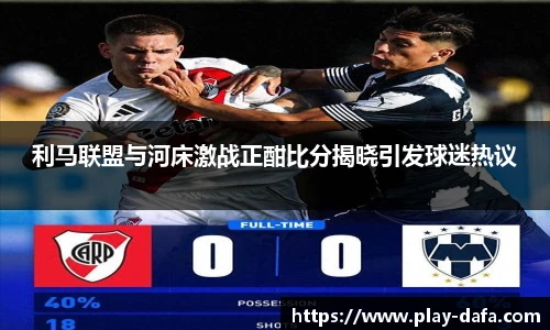 利马联盟与河床激战正酣比分揭晓引发球迷热议